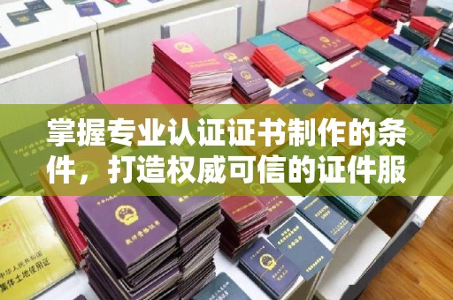 湘桥掌握专业认证证书制作的条件，打造权威可信的证件服务
