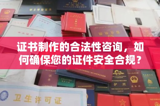 湘桥证书制作的合法性咨询，如何确保您的证件安全合规？