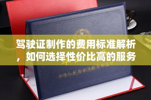 湘桥驾驶证制作的费用标准解析，如何选择性价比高的服务？