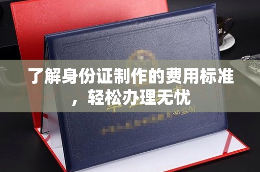 湘桥了解身份证制作的费用标准，轻松办理无忧