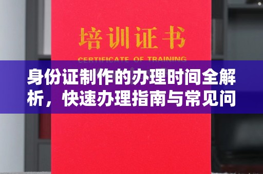 湘桥身份证制作的办理时间全解析，快速办理指南与常见问题解答