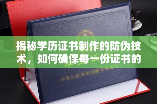 湘桥揭秘学历证书制作的防伪技术，如何确保每一份证书的真实性