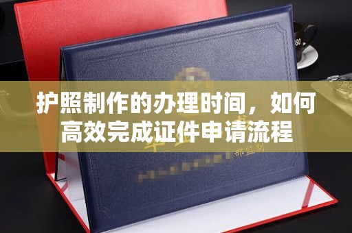 湘桥护照制作的办理时间，如何高效完成证件申请流程