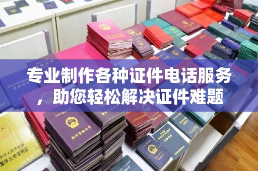 湘桥专业制作各种证件电话服务，助您轻松解决证件难题