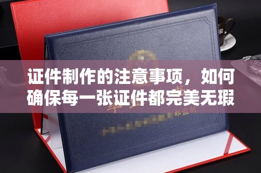 湘桥证件制作的注意事项，如何确保每一张证件都完美无瑕？