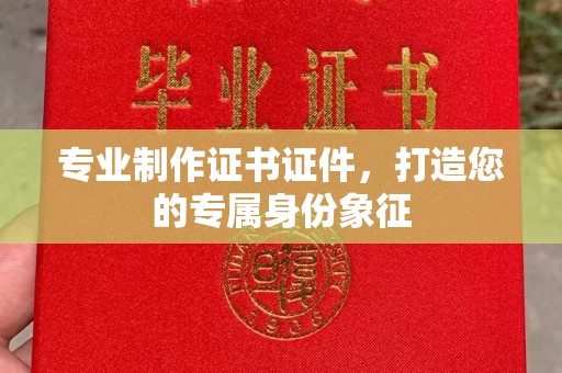 湘桥专业制作证书证件，打造您的专属身份象征
