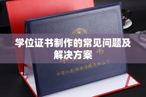 湘桥学位证书制作的常见问题及解决方案