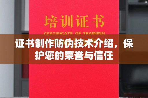 湘桥证书制作防伪技术介绍，保护您的荣誉与信任